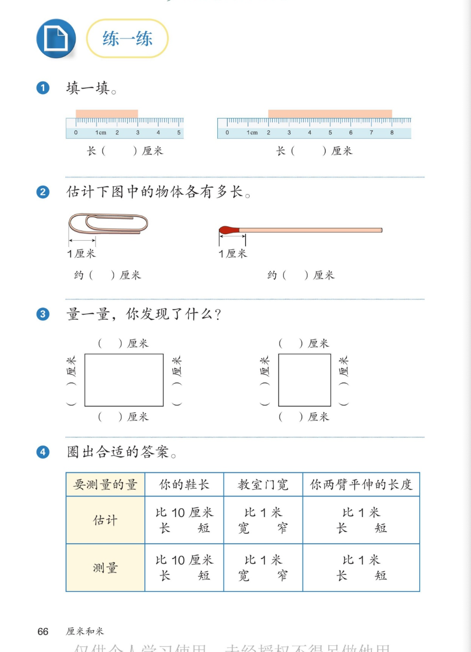 课本第66页：练一练。1.填一填：左尺上纸条从刻度0到3，长（ ）厘米；右尺上纸条从刻度2到8，长（ ）厘米。2.估计下图中的物体各有多长：回形针以1厘米为标准，约（ ）厘米；火柴以1厘米为标准，约（ ）厘米。3.量一量，你发现了什么？长方形上下（ ）厘米、左右（ ）厘米；正方形四条边各（ ）厘米。4.圈出合适的答案：你的鞋长估计比10厘米长还是短，测量呢？教室门宽比1米宽还是窄？你两臂平伸的长度比1米长还是短？