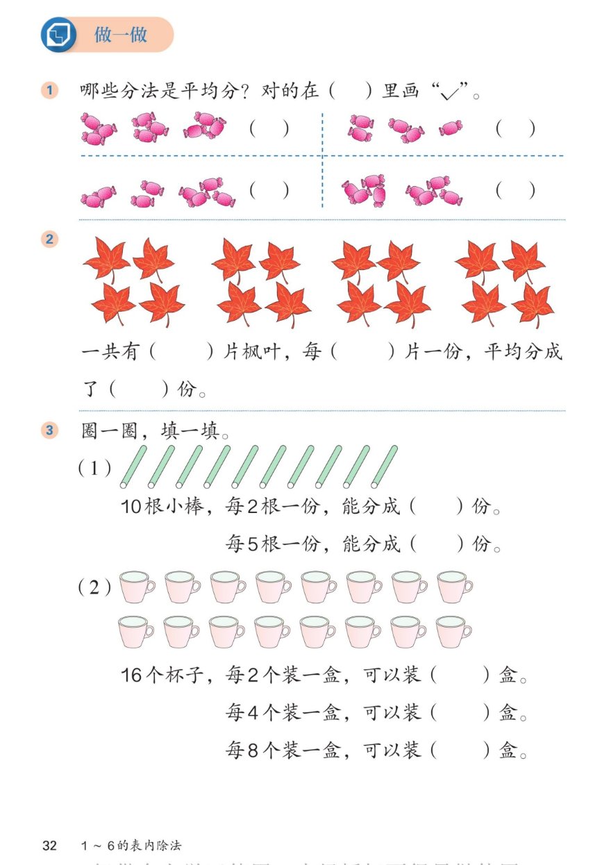 课本第32页做一做：1哪些分法是平均分？对的在括号里画勾。左上三堆糖每堆3块是平均分；右上每堆2块、2块、1块不是；左下每堆2块、1块、3块不是；右下两堆各3块是平均分。2枫叶图：4组，每组4片，一共有16片枫叶，每4片一份，平均分成了4份。3圈一圈填一填：（1）10根小棒，每2根一份，能分成5份；每5根一份，能分成2份。（2）16个杯子，每2个装一盒，可以装8盒；每4个装一盒，可以装4盒；每8个装一盒，可以装2盒。